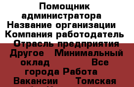 Помощник администратора › Название организации ­ Компания-работодатель › Отрасль предприятия ­ Другое › Минимальный оклад ­ 25 000 - Все города Работа » Вакансии   . Томская обл.,Кедровый г.